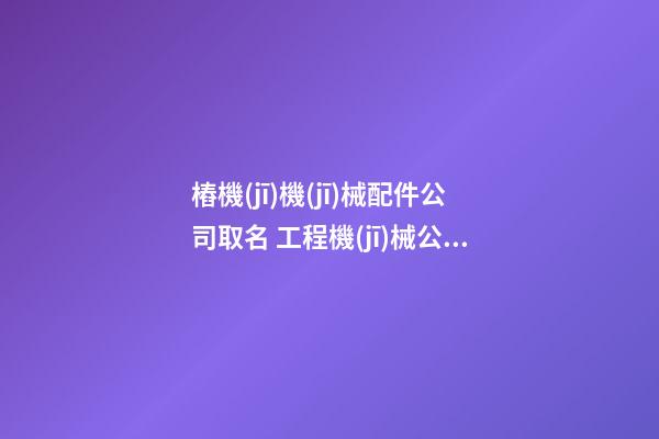 樁機(jī)機(jī)械配件公司取名 工程機(jī)械公司的經(jīng)營(yíng)范圍